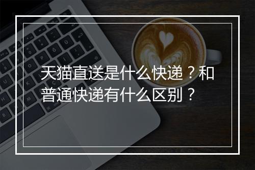 天猫直送是什么快递？和普通快递有什么区别？