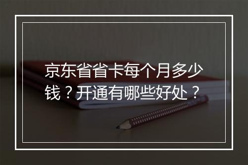 京东省省卡每个月多少钱？开通有哪些好处？