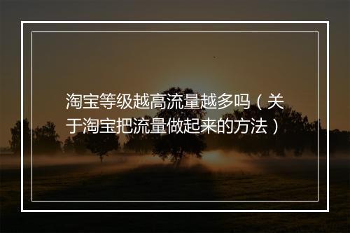淘宝等级越高流量越多吗（关于淘宝把流量做起来的方法）
