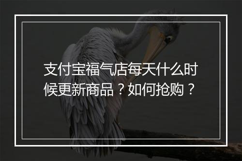 支付宝福气店每天什么时候更新商品？如何抢购？
