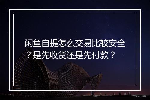闲鱼自提怎么交易比较安全？是先收货还是先付款？