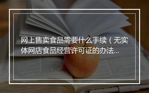 网上售卖食品需要什么手续（无实体网店食品经营许可证的办法）