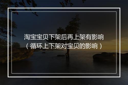 淘宝宝贝下架后再上架有影响（循环上下架对宝贝的影响）