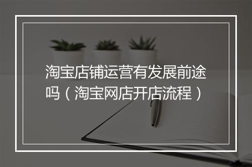 淘宝店铺运营有发展前途吗（淘宝网店开店流程）