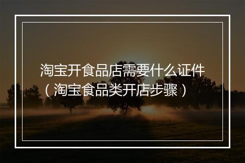 淘宝开食品店需要什么证件（淘宝食品类开店步骤）