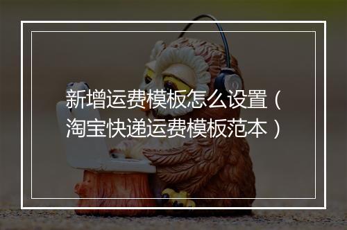 新增运费模板怎么设置（淘宝快递运费模板范本）