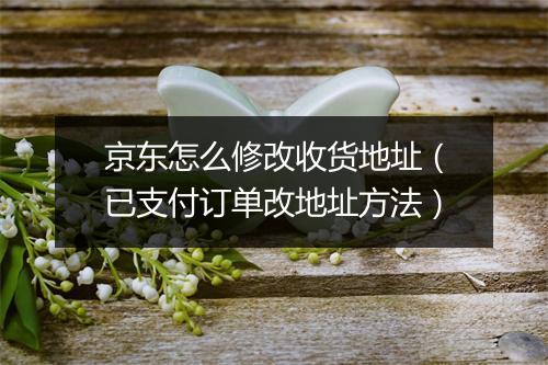京东怎么修改收货地址（已支付订单改地址方法）
