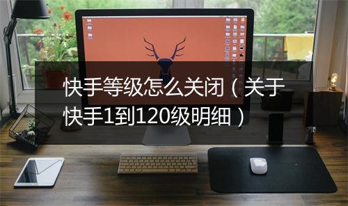 快手等级怎么关闭（关于快手1到120级明细）