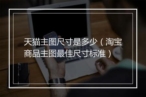 天猫主图尺寸是多少（淘宝商品主图最佳尺寸标准）