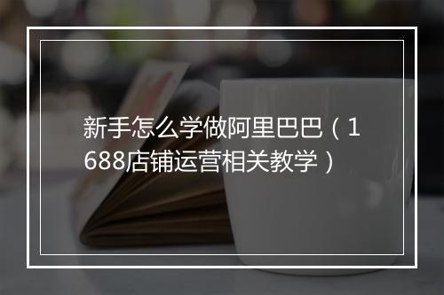 新手怎么学做阿里巴巴（1688店铺运营相关教学）
