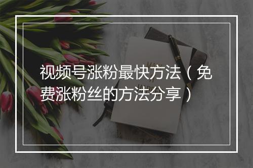 视频号涨粉最快方法（免费涨粉丝的方法分享）