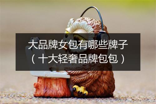 大品牌女包有哪些牌子（十大轻奢品牌包包）