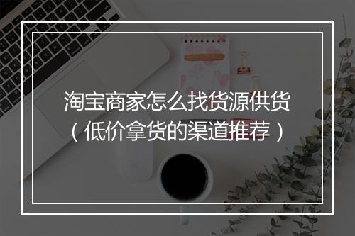淘宝商家怎么找货源供货（低价拿货的渠道推荐）