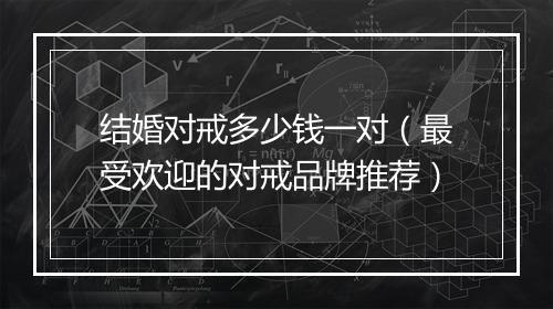 结婚对戒多少钱一对（最受欢迎的对戒品牌推荐）