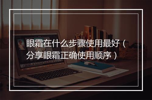 眼霜在什么步骤使用最好（分享眼霜正确使用顺序）