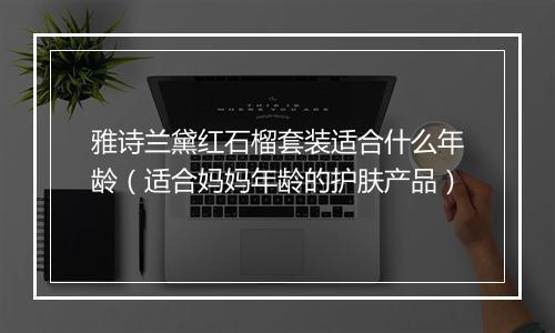 雅诗兰黛红石榴套装适合什么年龄（适合妈妈年龄的护肤产品）