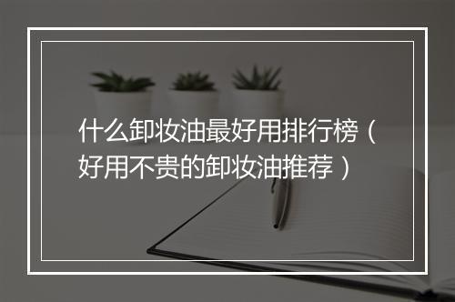 什么卸妆油最好用排行榜（好用不贵的卸妆油推荐）