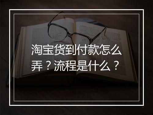 淘宝货到付款怎么弄？流程是什么？
