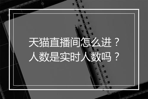 天猫直播间怎么进？人数是实时人数吗？