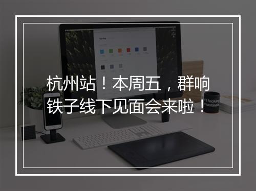 杭州站！本周五，群响铁子线下见面会来啦！