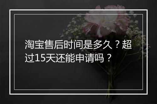 淘宝售后时间是多久？超过15天还能申请吗？