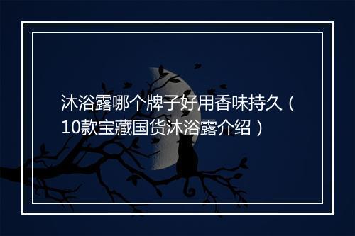 沐浴露哪个牌子好用香味持久（10款宝藏国货沐浴露介绍）
