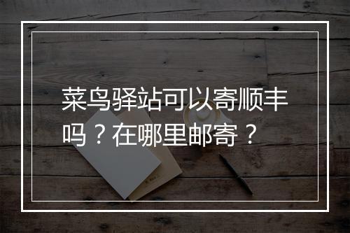 菜鸟驿站可以寄顺丰吗？在哪里邮寄？
