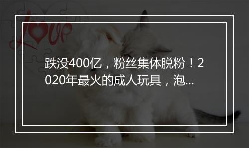 跌没400亿，粉丝集体脱粉！2020年最火的成人玩具，泡沫吹破了？