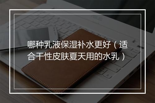 哪种乳液保湿补水更好（适合干性皮肤夏天用的水乳）
