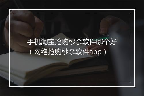 手机淘宝抢购秒杀软件哪个好（网络抢购秒杀软件app）