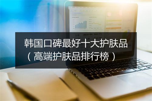 韩国口碑最好十大护肤品（高端护肤品排行榜）