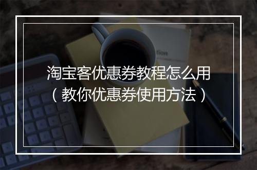 淘宝客优惠券教程怎么用（教你优惠券使用方法）