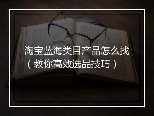 淘宝蓝海类目产品怎么找（教你高效选品技巧）