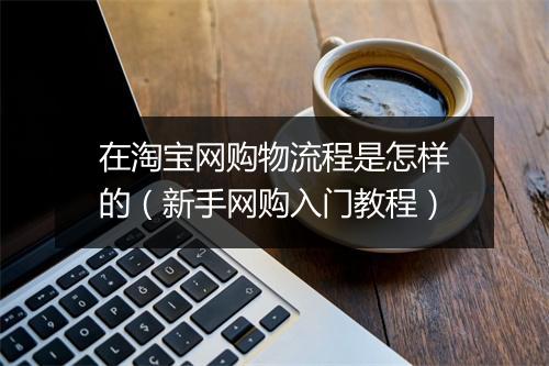 在淘宝网购物流程是怎样的（新手网购入门教程）