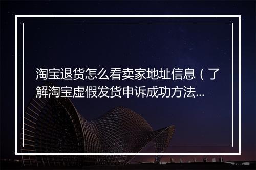 淘宝退货怎么看卖家地址信息（了解淘宝虚假发货申诉成功方法）