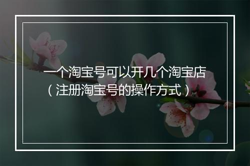 一个淘宝号可以开几个淘宝店（注册淘宝号的操作方式）