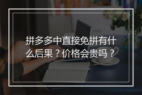拼多多中直接免拼有什么后果？价格会贵吗？
