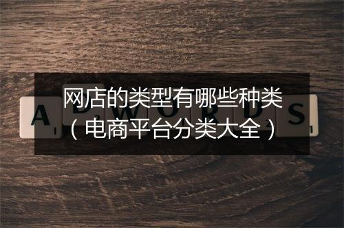 网店的类型有哪些种类（电商平台分类大全）