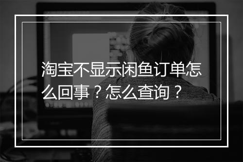 淘宝不显示闲鱼订单怎么回事？怎么查询？