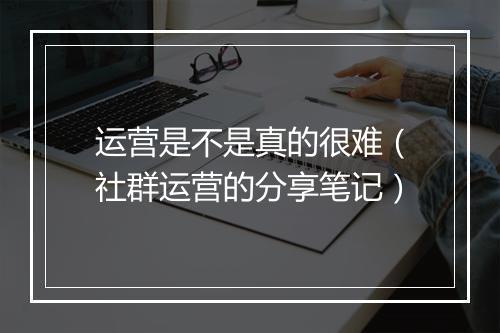 运营是不是真的很难（社群运营的分享笔记）