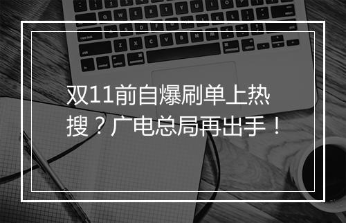 双11前自爆刷单上热搜？广电总局再出手！