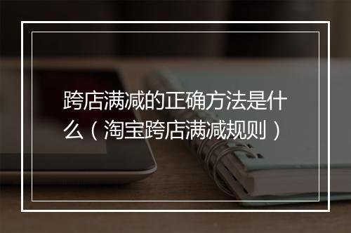 跨店满减的正确方法是什么（淘宝跨店满减规则）