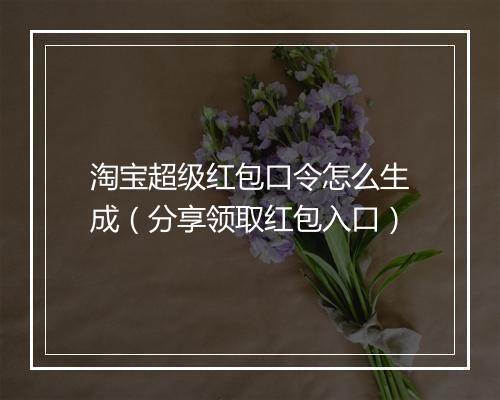 淘宝超级红包口令怎么生成（分享领取红包入口）