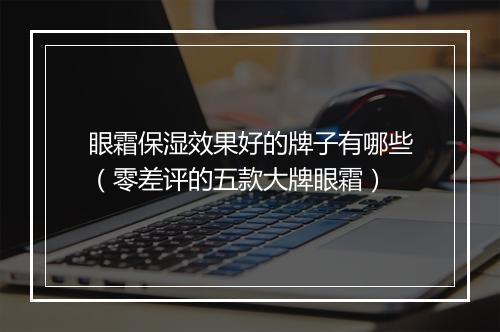 眼霜保湿效果好的牌子有哪些（零差评的五款大牌眼霜）