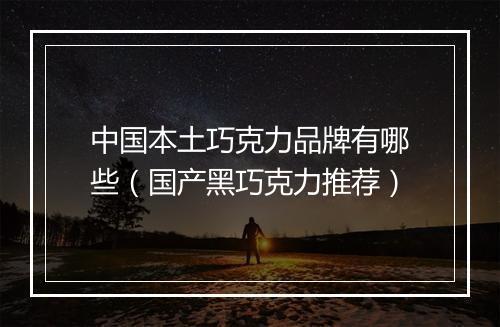中国本土巧克力品牌有哪些（国产黑巧克力推荐）