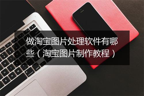 做淘宝图片处理软件有哪些（淘宝图片制作教程）