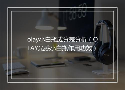 olay小白瓶成分表分析（OLAY光感小白瓶作用功效）