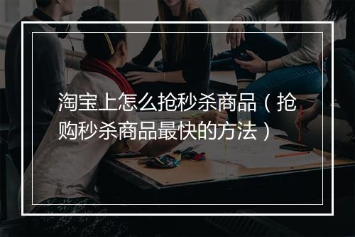 淘宝上怎么抢秒杀商品（抢购秒杀商品最快的方法）