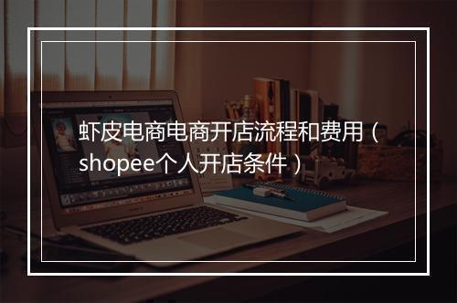 虾皮电商电商开店流程和费用（shopee个人开店条件）