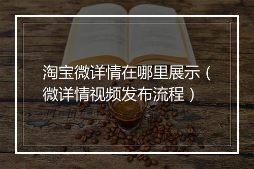 淘宝微详情在哪里展示（微详情视频发布流程）